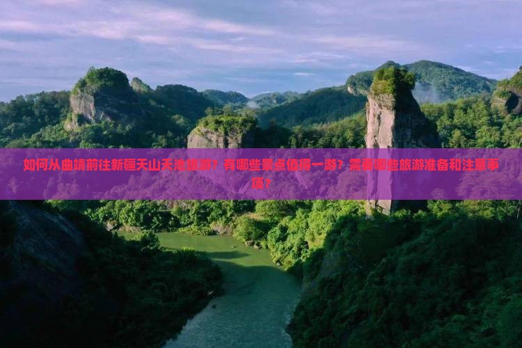 如何从曲靖前往新疆天山天池旅游？有哪些景点值得一游？需要哪些旅游准备和注意事项？