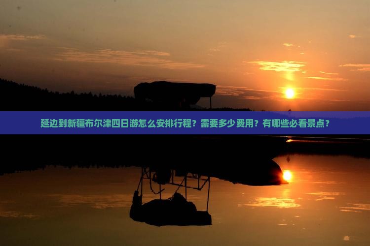 延边到新疆布尔津四日游怎么安排行程？需要多少费用？有哪些必看景点？
