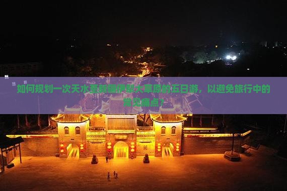 如何规划一次天水至新疆伊犁大草原的五日游，以避免旅行中的常见痛点？