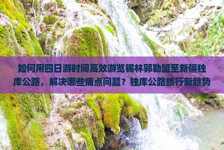 如何用四日游时间高效游览锡林郭勒盟至新疆独库公路，解决哪些痛点问题？独库公路旅行新趋势！