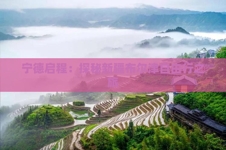宁德启程：探秘新疆布尔津自由行之旅