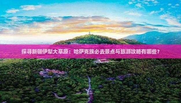 探寻新疆伊犁大草原：哈萨克族必去景点与旅游攻略有哪些？