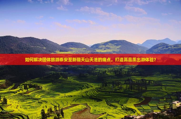 如何解决团体旅游泰安至新疆天山天池的痛点，打造高品质出游体验？
