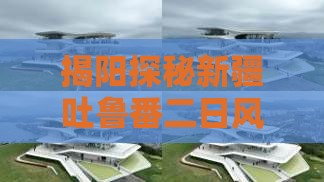 揭阳探秘新疆吐鲁番二日风情之旅