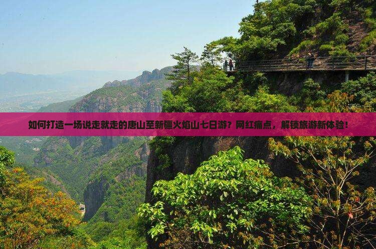 如何打造一场说走就走的唐山至新疆火焰山七日游？网红痛点，解锁旅游新体验！