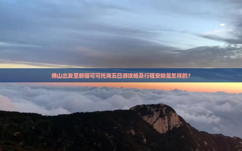 佛山出发至新疆可可托海五日游攻略及行程安排是怎样的？