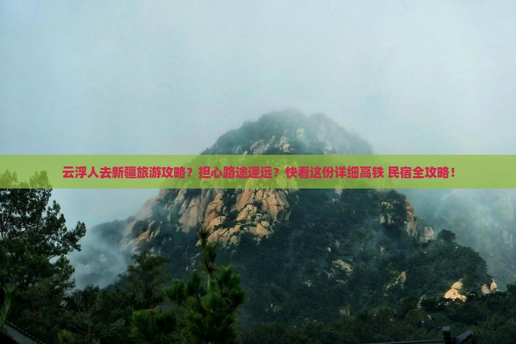 云浮人去新疆旅游攻略？担心路途遥远？快看这份详细高铁+民宿全攻略！