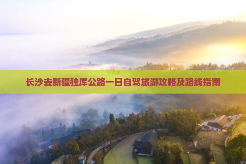 长沙去新疆独库公路一日自驾旅游攻略及路线指南