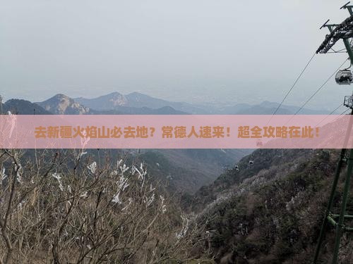 去新疆火焰山必去地？常德人速来！超全攻略在此！