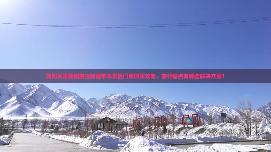 如何从景德镇前往新疆禾木景区门票购买攻略，旅行痛点有哪些解决方案？