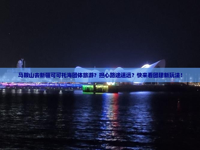 马鞍山去新疆可可托海团体旅游？担心路途遥远？快来看团建新玩法！