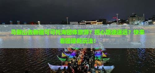 马鞍山去新疆可可托海团体旅游？担心路途遥远？快来看团建新玩法！