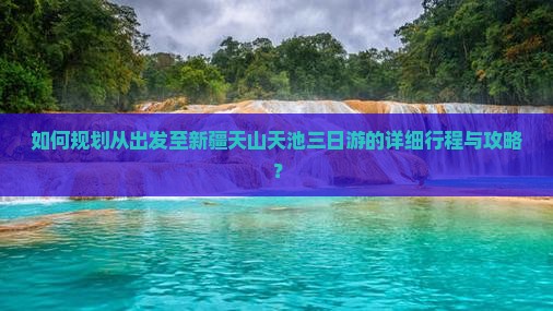 如何规划从出发至新疆天山天池三日游的详细行程与攻略？
