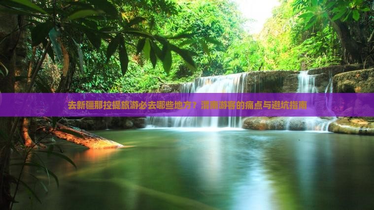 去新疆那拉提旅游必去哪些地方？渭南游客的痛点与避坑指南