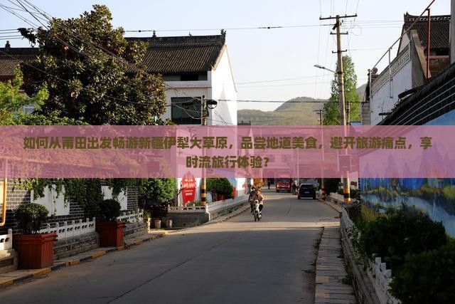 如何从莆田出发畅游新疆伊犁大草原，品尝地道美食，避开旅游痛点，享时流旅行体验？