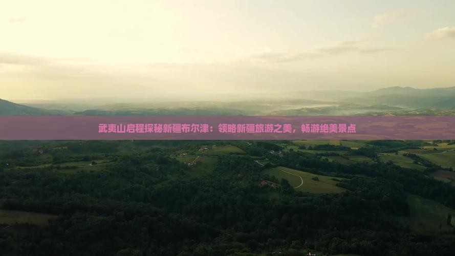 武夷山启程探秘新疆布尔津：领略新疆旅游之美，畅游绝美景点