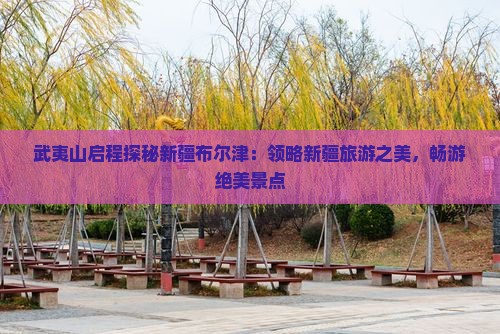 武夷山启程探秘新疆布尔津：领略新疆旅游之美，畅游绝美景点