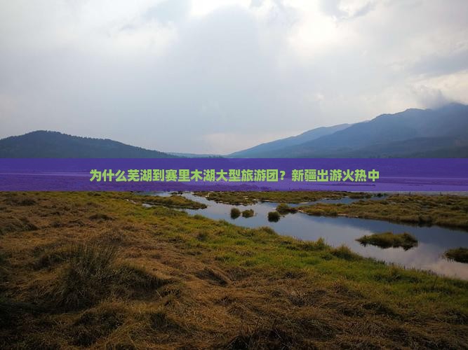 为什么芜湖到赛里木湖大型旅游团？新疆出游火热中