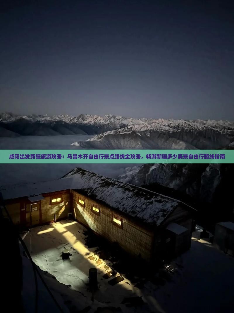咸阳出发新疆旅游攻略：乌鲁木齐自由行景点路线全攻略，畅游新疆多少美景自由行路线指南