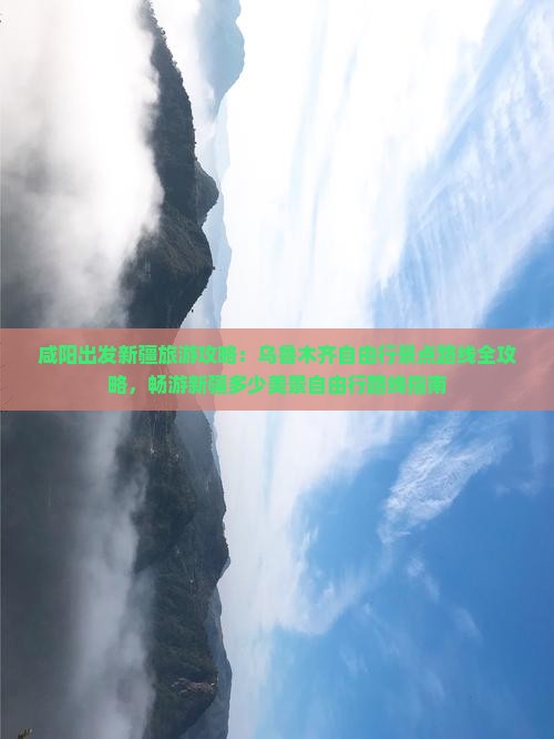 咸阳出发新疆旅游攻略：乌鲁木齐自由行景点路线全攻略，畅游新疆多少美景自由行路线指南
