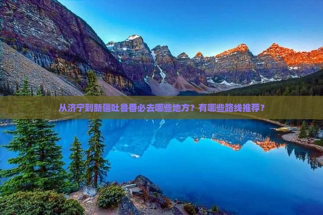 从济宁到新疆吐鲁番必去哪些地方？有哪些路线推荐？