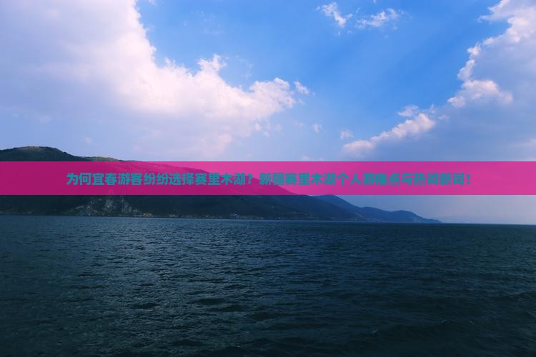 为何宜春游客纷纷选择赛里木湖？新疆赛里木湖个人游痛点与热词新词！