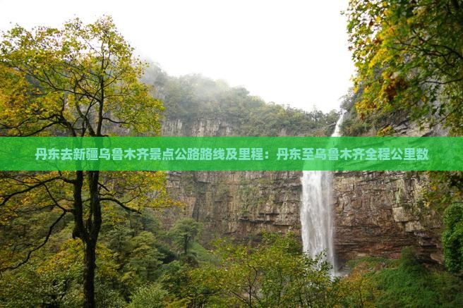 丹东去新疆乌鲁木齐景点公路路线及里程：丹东至乌鲁木齐全程公里数