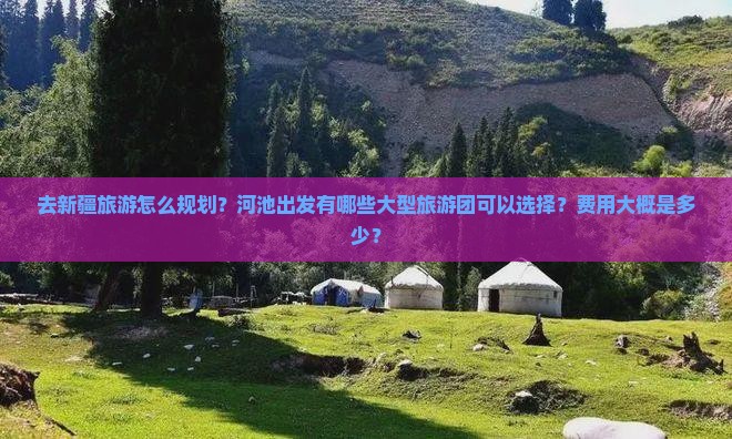去新疆旅游怎么规划？河池出发有哪些大型旅游团可以选择？费用大概是多少？