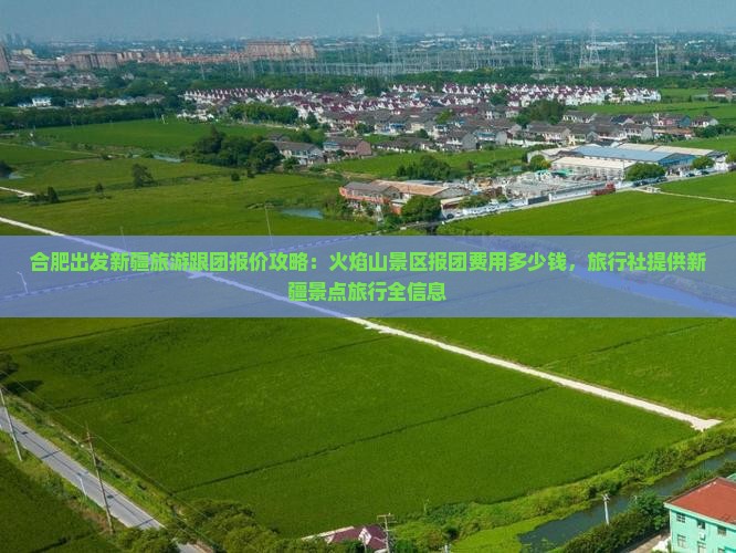 合肥出发新疆旅游跟团报价攻略：火焰山景区报团费用多少钱，旅行社提供新疆景点旅行全信息