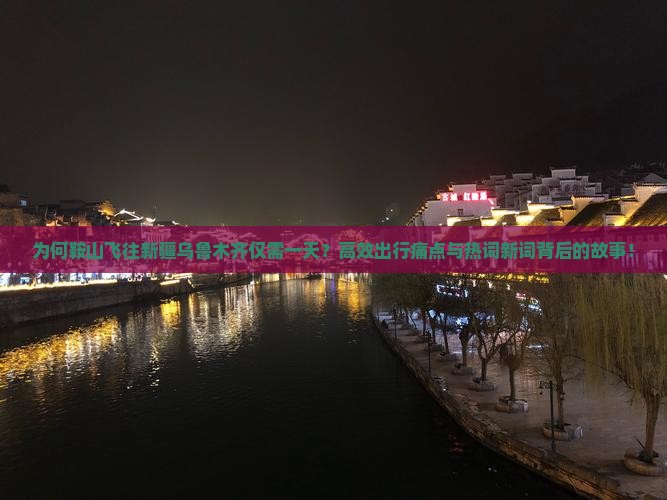 为何鞍山飞往新疆乌鲁木齐仅需一天？高效出行痛点与热词新词背后的故事！