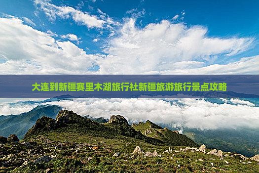 大连到新疆赛里木湖旅行社新疆旅游旅行景点攻略