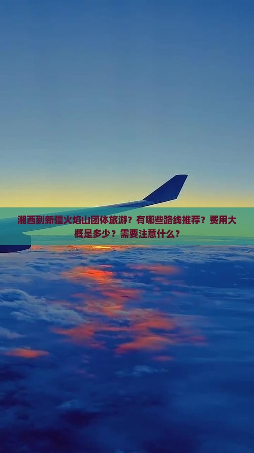 湘西到新疆火焰山团体旅游？有哪些路线推荐？费用大概是多少？需要注意什么？