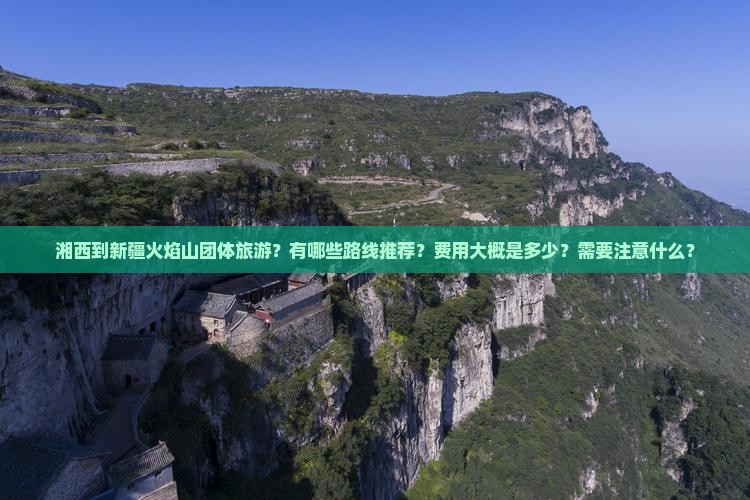 湘西到新疆火焰山团体旅游？有哪些路线推荐？费用大概是多少？需要注意什么？
