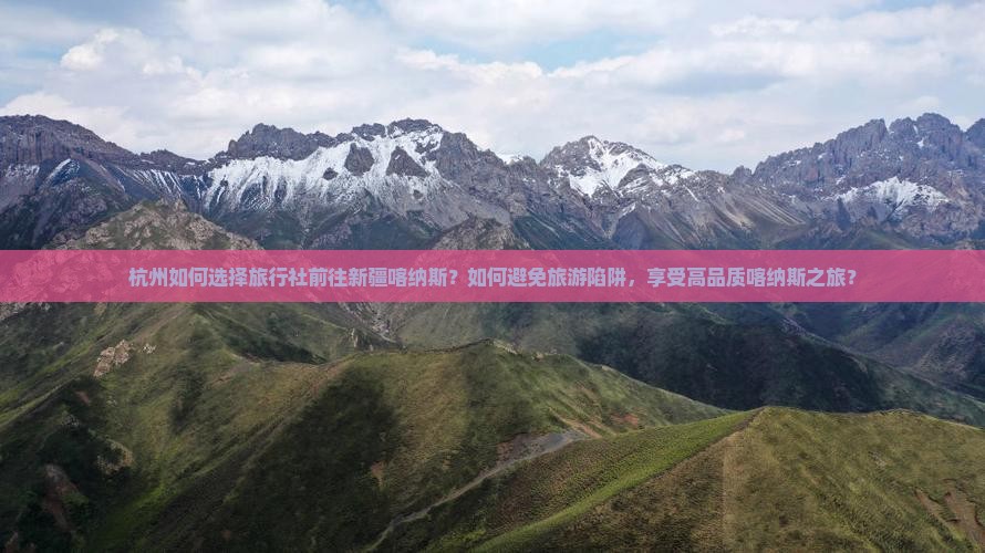 杭州如何选择旅行社前往新疆喀纳斯？如何避免旅游陷阱，享受高品质喀纳斯之旅？