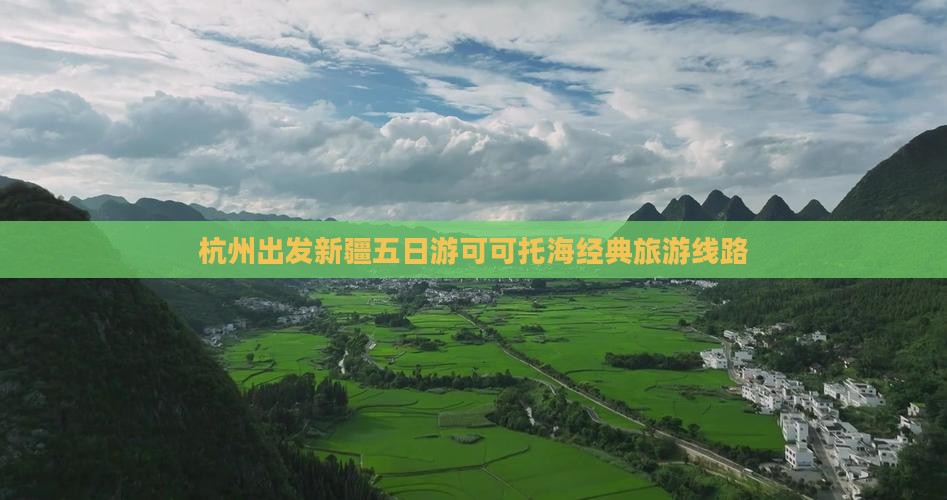 杭州出发新疆五日游可可托海经典旅游线路
