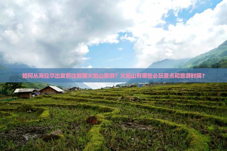 如何从海拉尔出发前往新疆火焰山旅游？火焰山有哪些必玩景点和旅游时间？