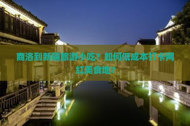 商洛到新疆旅游小吃？如何低成本打卡网红美食地？