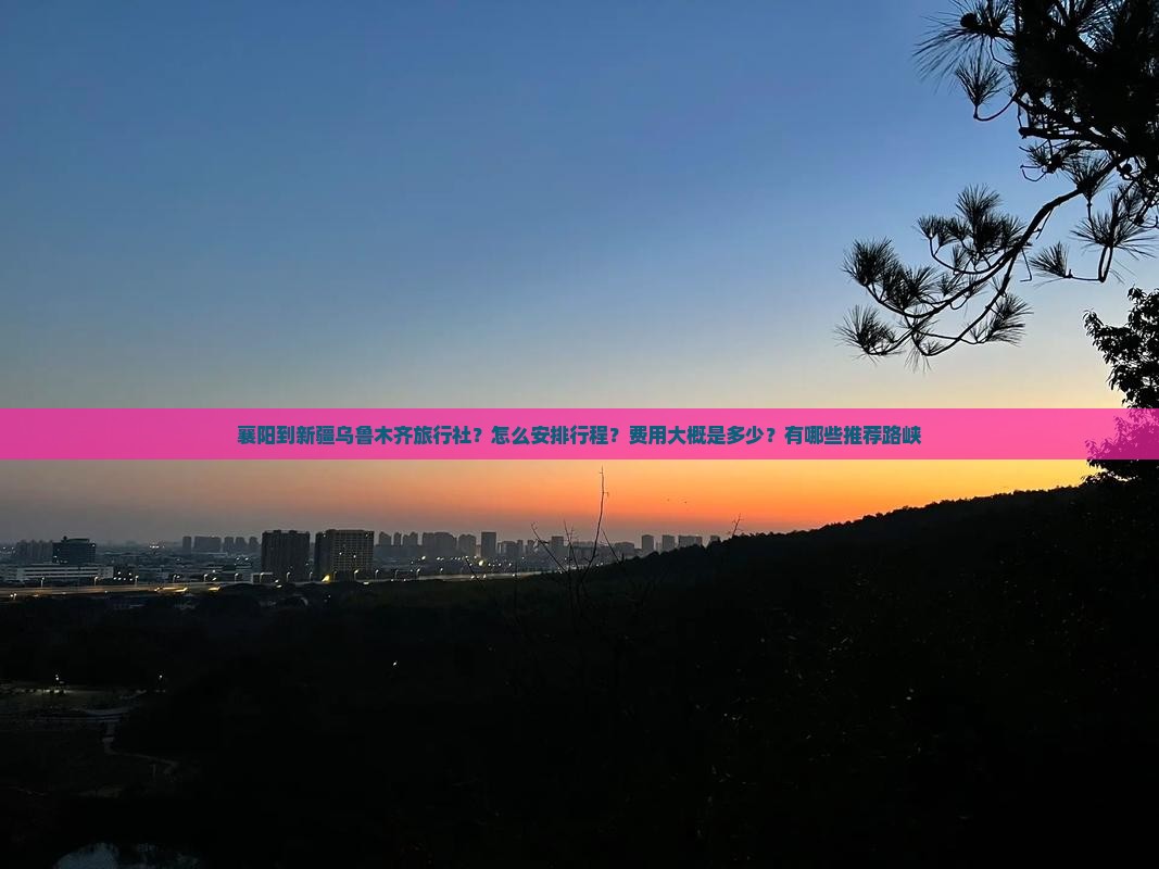 襄阳到新疆乌鲁木齐旅行社？怎么安排行程？费用大概是多少？有哪些推荐路峡