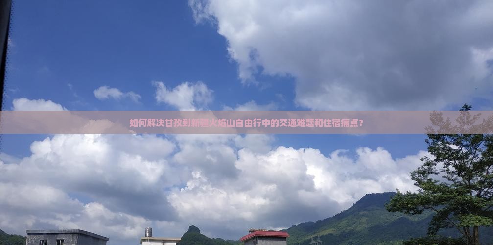 如何解决甘孜到新疆火焰山自由行中的交通难题和住宿痛点？