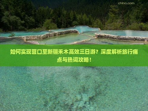 如何实现营口至新疆禾木高效三日游？深度解析旅行痛点与热词攻略！