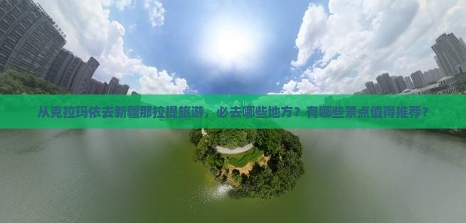 从克拉玛依去新疆那拉提旅游，必去哪些地方？有哪些景点值得推荐？