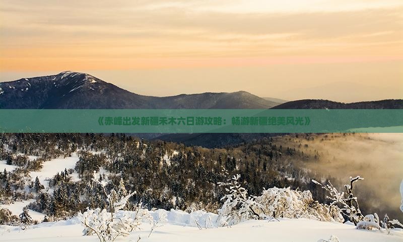 《赤峰出发新疆禾木六日游攻略：畅游新疆绝美风光》