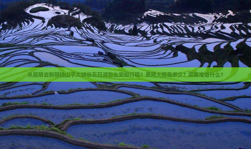 从昆明去新疆独山子大峡谷五日游怎么安排行程？费用大概是多少？需要准备什么？