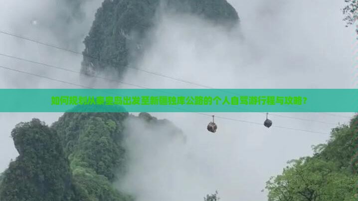 如何规划从秦皇岛出发至新疆独库公路的个人自驾游行程与攻略？