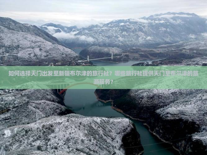 如何选择天门出发至新疆布尔津的旅行社？哪些旅行社提供天门至布尔津的旅游服务？