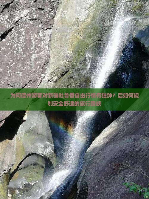 为何德州游客对新疆吐鲁番自由行情有独钟？后如何规划安全舒适的旅行路峡