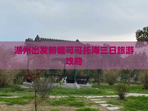 湖州出发新疆可可托海三日旅游攻略