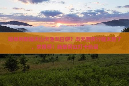 阳泉到新疆天山天池五日游？五天四夜行程太赶了，求推荐！新增网红打卡热词