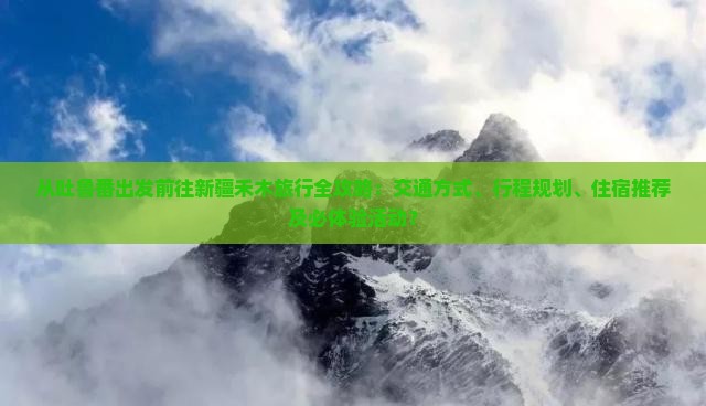 从吐鲁番出发前往新疆禾木旅行全攻略：交通方式、行程规划、住宿推荐及必体验活动？