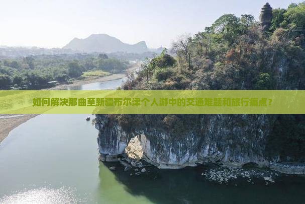 如何解决那曲至新疆布尔津个人游中的交通难题和旅行痛点？